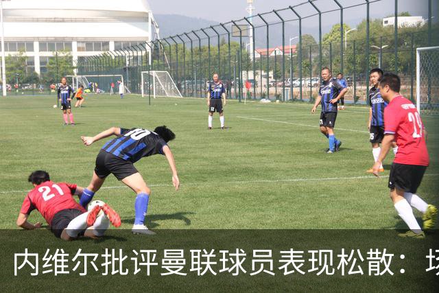 内维尔批评曼联球员表现松散：场上闲逛不应成为常态