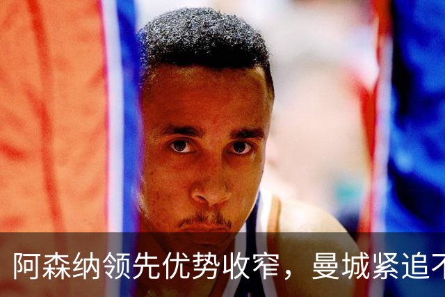 阿森纳领先优势收窄，曼城紧追不舍